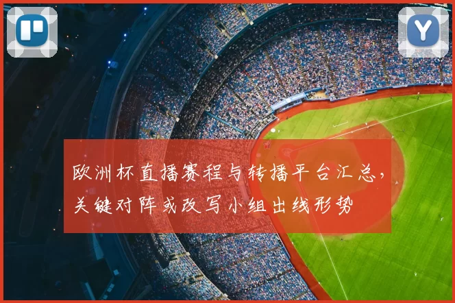 欧洲杯直播赛程与转播平台汇总，关键对阵或改写小组出线形势