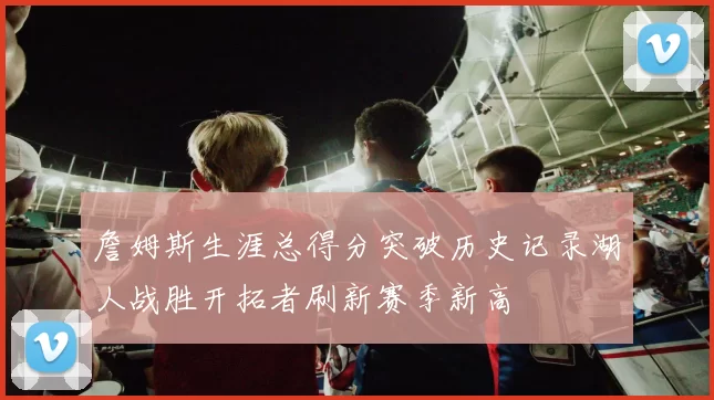 詹姆斯生涯总得分突破历史记录湖人战胜开拓者刷新赛季新高