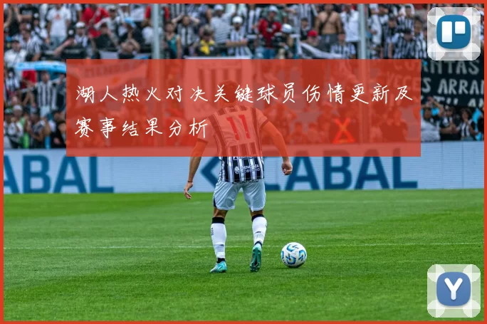 湖人热火对决关键球员伤情更新及赛事结果分析