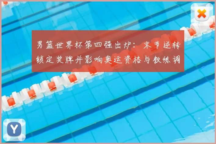 男篮世界杯第四强出炉：末节逆转锁定奖牌并影响奥运资格与教练调度