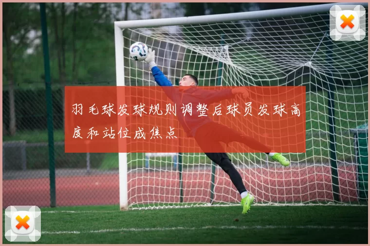 羽毛球发球规则调整后球员发球高度和站位成焦点