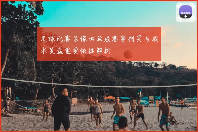 足球比赛录像回放成赛事判罚与战术复盘重要依据解析