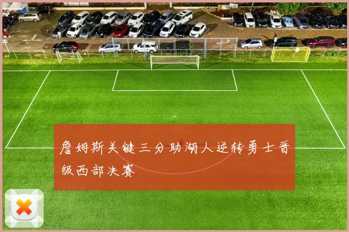 詹姆斯关键三分助湖人逆转勇士晋级西部决赛