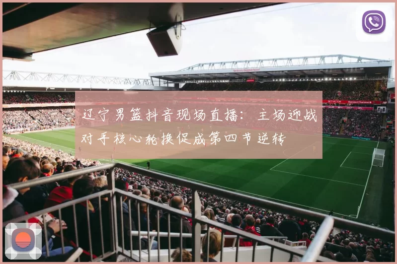 辽宁男篮抖音现场直播：主场迎战对手核心轮换促成第四节逆转