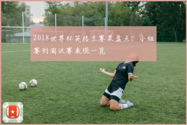 2018世界杯英格兰赛果盘点:小组赛到淘汰赛表现一览