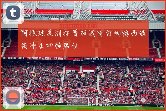 阿根廷美洲杯晋级战将打响梅西领衔冲击四强席位