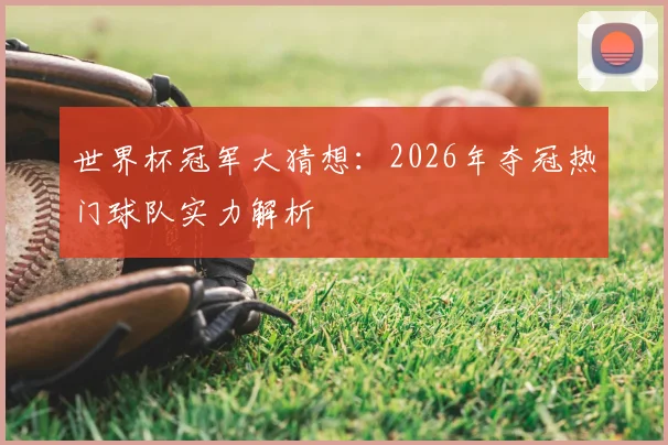世界杯冠军大猜想：2026年夺冠热门球队实力解析