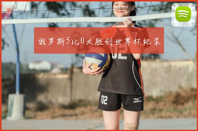 俄罗斯5比0大胜创世界杯纪录