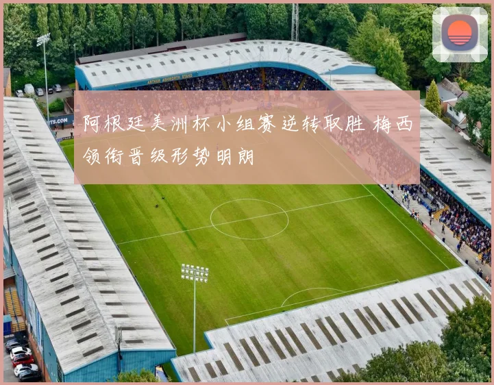 阿根廷美洲杯小组赛逆转取胜 梅西领衔晋级形势明朗