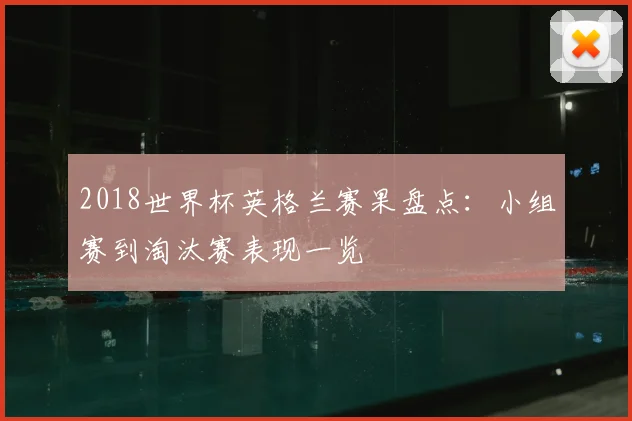 2018世界杯英格兰赛果盘点:小组赛到淘汰赛表现一览