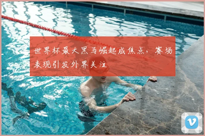 世界杯最大黑马崛起成焦点,赛场表现引发外界关注