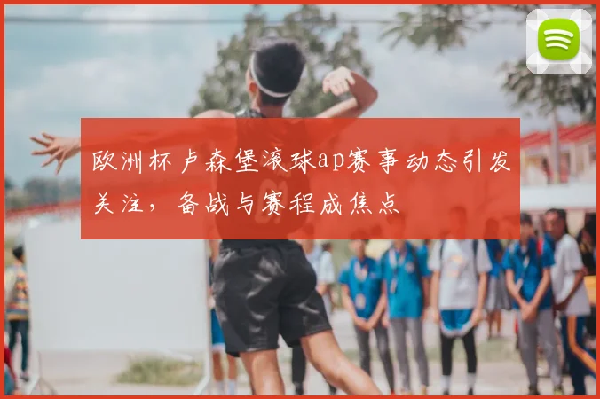 欧洲杯卢森堡滚球ap赛事动态引发关注,备战与赛程成焦点