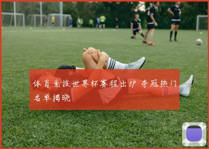 体育竞技世界杯赛程出炉 夺冠热门名单揭晓