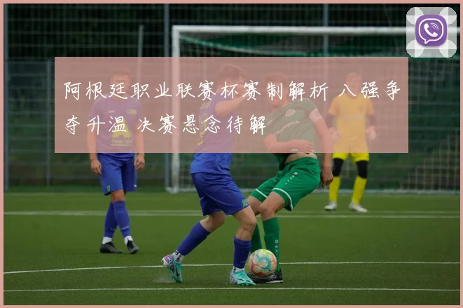 阿根廷职业联赛杯赛制解析 八强争夺升温 决赛悬念待解