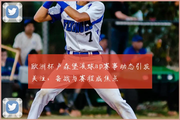 欧洲杯卢森堡滚球ap赛事动态引发关注,备战与赛程成焦点