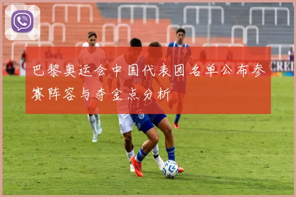巴黎奥运会中国代表团名单公布参赛阵容与夺金点分析