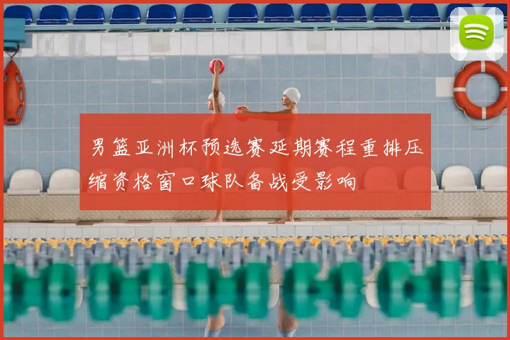 男篮亚洲杯预选赛延期赛程重排压缩资格窗口球队备战受影响