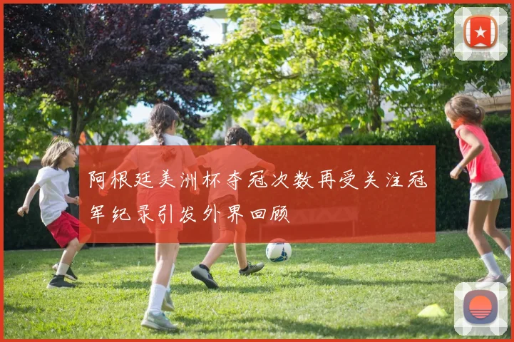 阿根廷美洲杯夺冠次数再受关注冠军纪录引发外界回顾