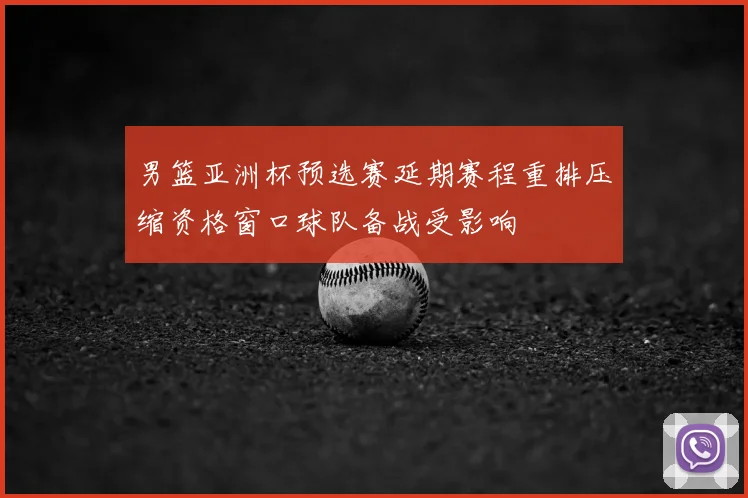 男篮亚洲杯预选赛延期赛程重排压缩资格窗口球队备战受影响