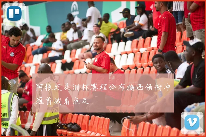 阿根廷美洲杯赛程公布梅西领衔冲冠首战看点足