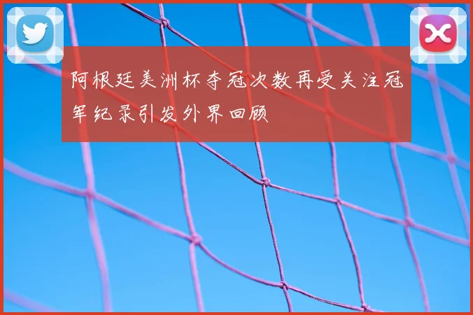 阿根廷美洲杯夺冠次数再受关注冠军纪录引发外界回顾