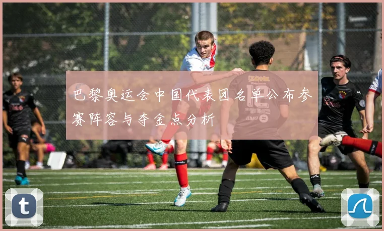 巴黎奥运会中国代表团名单公布参赛阵容与夺金点分析